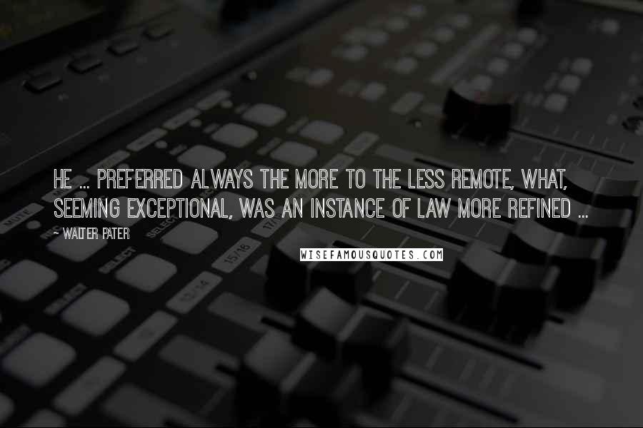 Walter Pater Quotes: He ... preferred always the more to the less remote, what, seeming exceptional, was an instance of law more refined ...