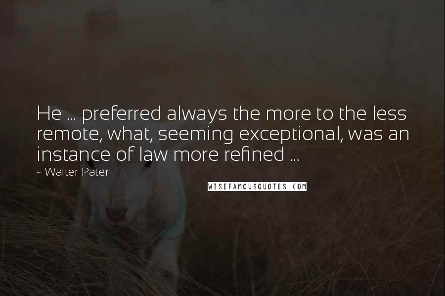 Walter Pater Quotes: He ... preferred always the more to the less remote, what, seeming exceptional, was an instance of law more refined ...