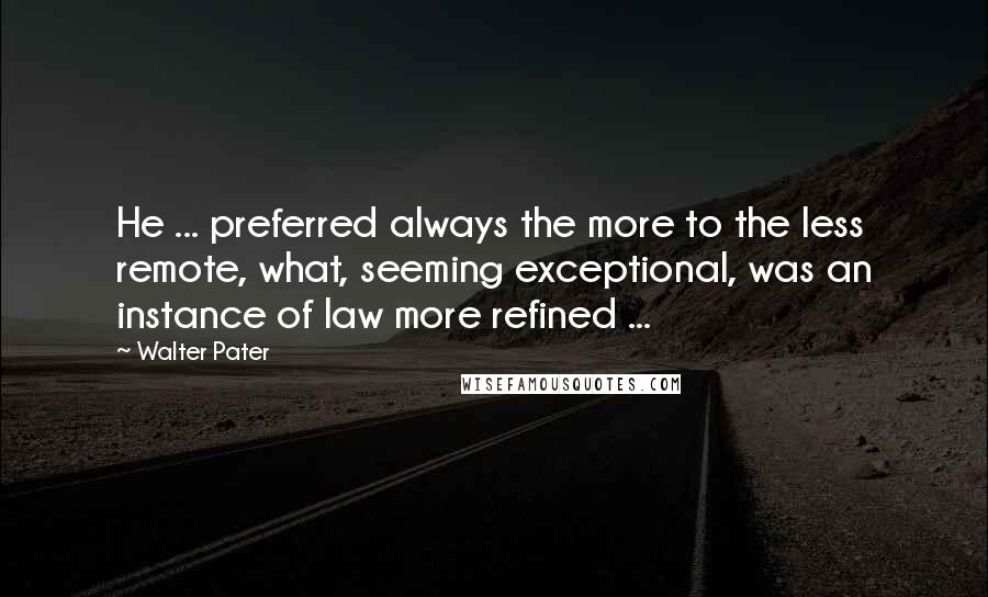 Walter Pater Quotes: He ... preferred always the more to the less remote, what, seeming exceptional, was an instance of law more refined ...