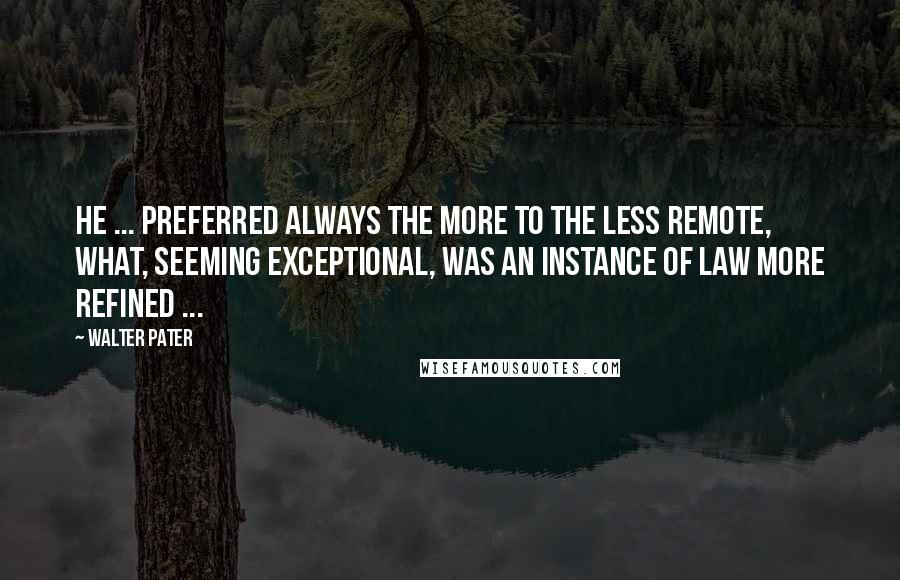 Walter Pater Quotes: He ... preferred always the more to the less remote, what, seeming exceptional, was an instance of law more refined ...