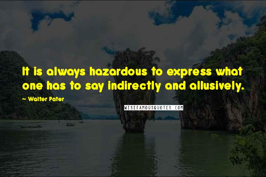 Walter Pater Quotes: It is always hazardous to express what one has to say indirectly and allusively.