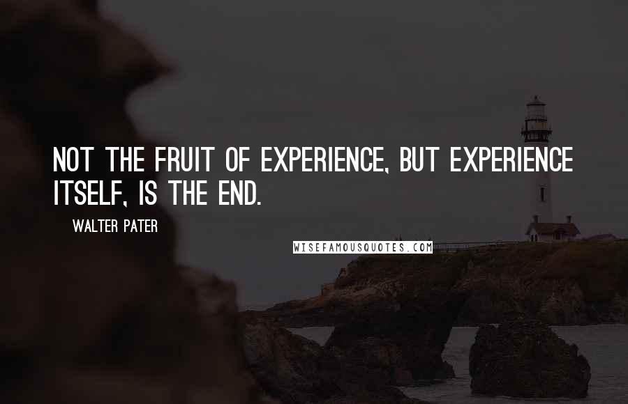 Walter Pater Quotes: Not the fruit of experience, but experience itself, is the end.