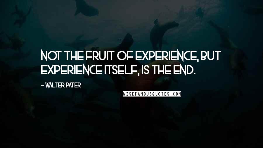 Walter Pater Quotes: Not the fruit of experience, but experience itself, is the end.