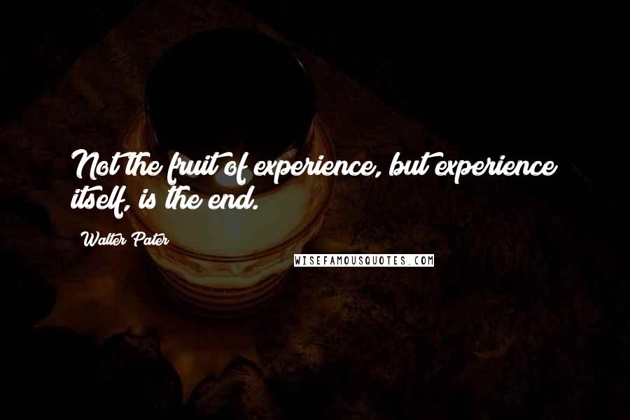 Walter Pater Quotes: Not the fruit of experience, but experience itself, is the end.