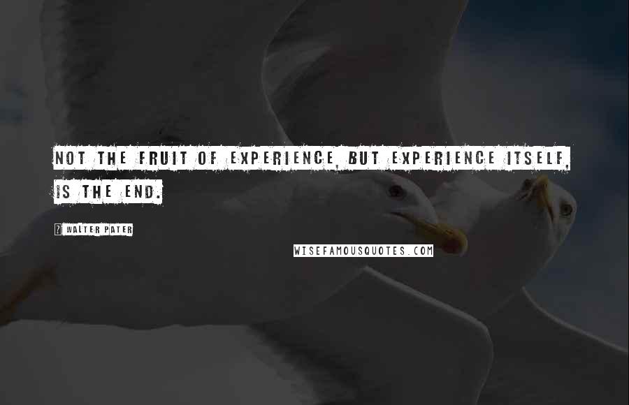 Walter Pater Quotes: Not the fruit of experience, but experience itself, is the end.