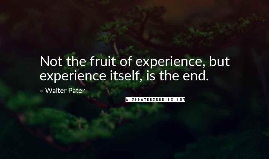 Walter Pater Quotes: Not the fruit of experience, but experience itself, is the end.