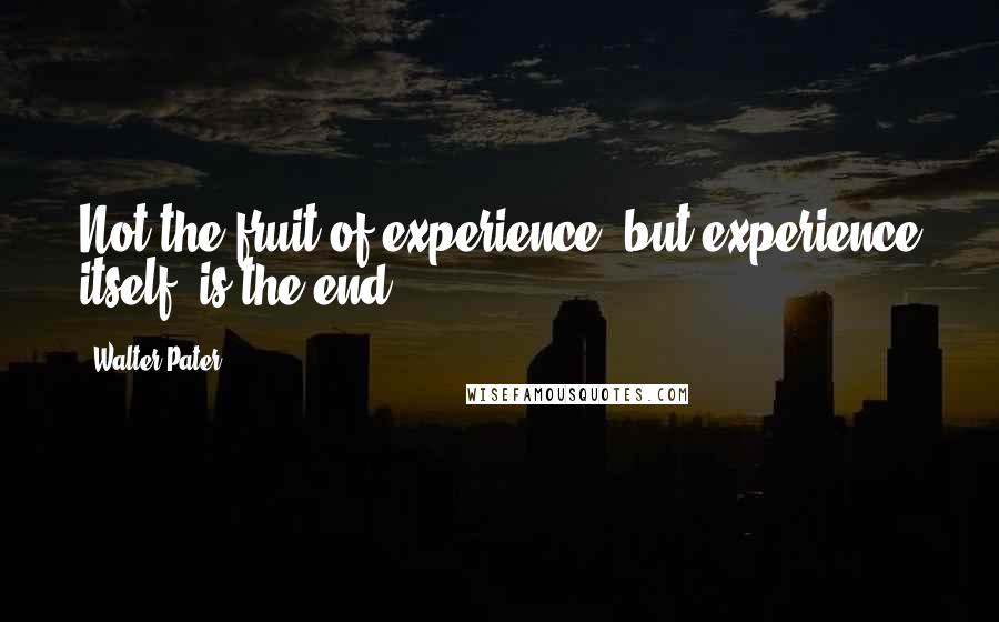 Walter Pater Quotes: Not the fruit of experience, but experience itself, is the end.