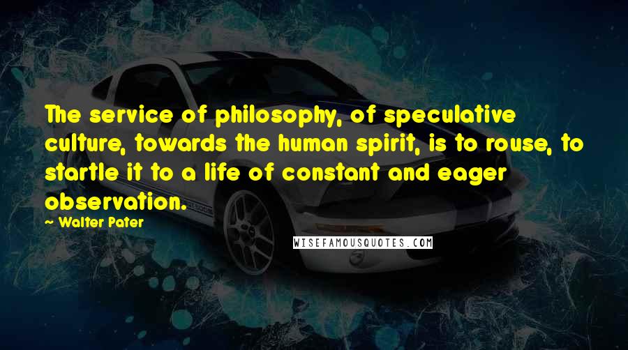 Walter Pater Quotes: The service of philosophy, of speculative culture, towards the human spirit, is to rouse, to startle it to a life of constant and eager observation.