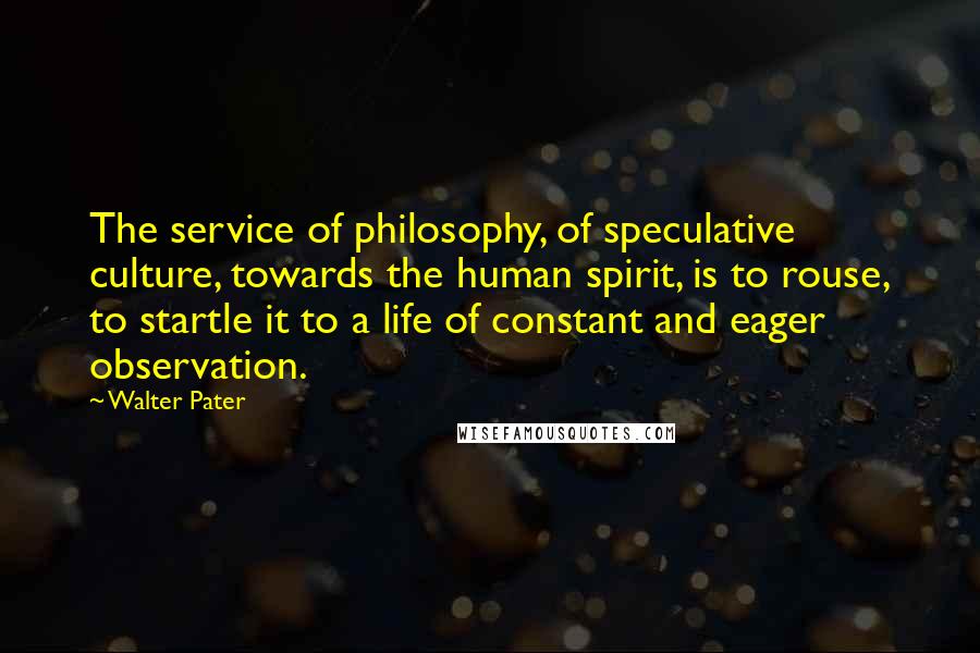 Walter Pater Quotes: The service of philosophy, of speculative culture, towards the human spirit, is to rouse, to startle it to a life of constant and eager observation.