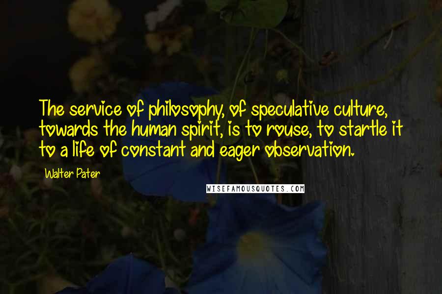 Walter Pater Quotes: The service of philosophy, of speculative culture, towards the human spirit, is to rouse, to startle it to a life of constant and eager observation.