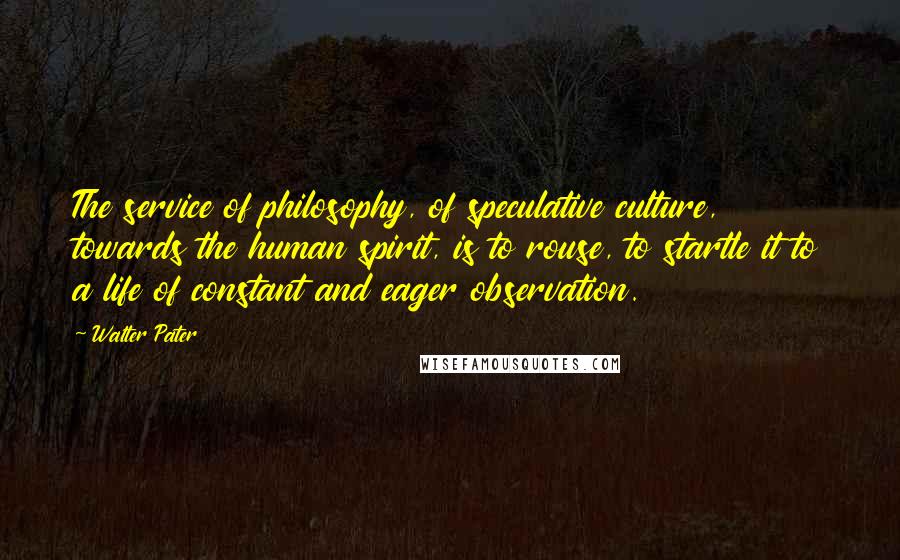 Walter Pater Quotes: The service of philosophy, of speculative culture, towards the human spirit, is to rouse, to startle it to a life of constant and eager observation.