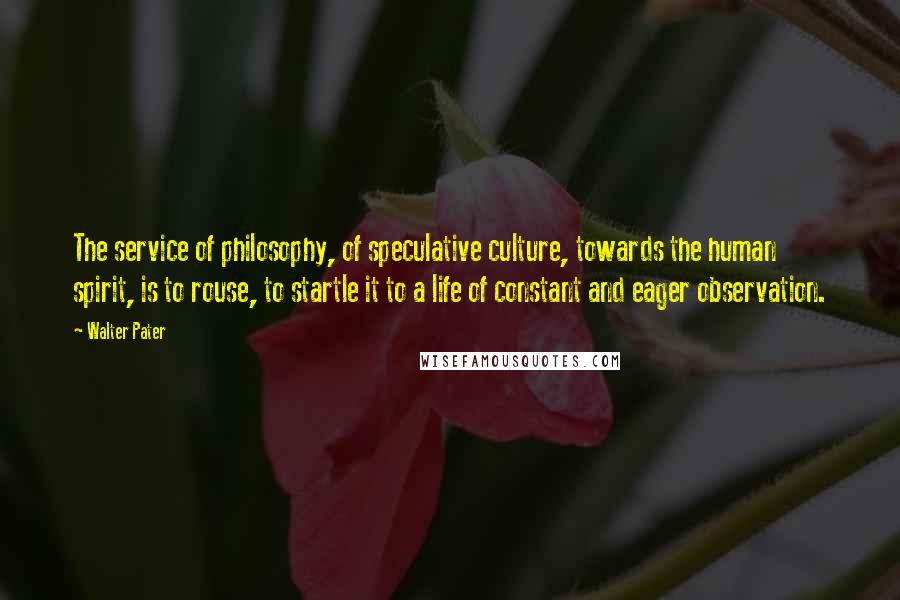 Walter Pater Quotes: The service of philosophy, of speculative culture, towards the human spirit, is to rouse, to startle it to a life of constant and eager observation.