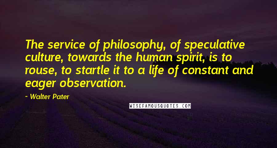 Walter Pater Quotes: The service of philosophy, of speculative culture, towards the human spirit, is to rouse, to startle it to a life of constant and eager observation.