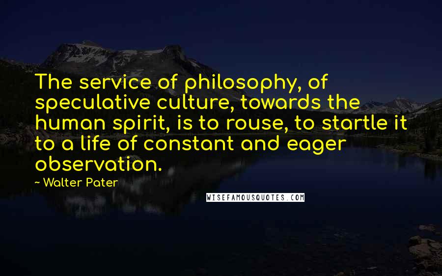 Walter Pater Quotes: The service of philosophy, of speculative culture, towards the human spirit, is to rouse, to startle it to a life of constant and eager observation.