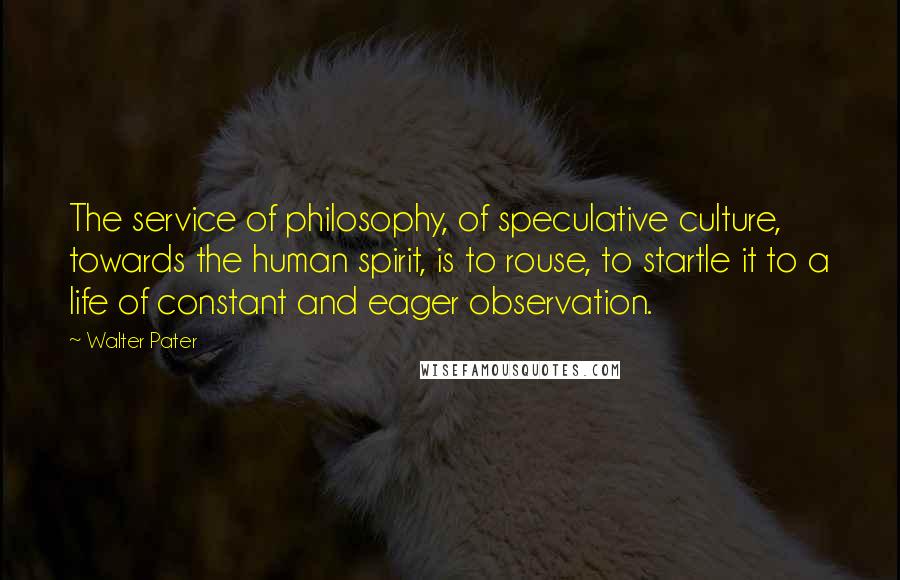 Walter Pater Quotes: The service of philosophy, of speculative culture, towards the human spirit, is to rouse, to startle it to a life of constant and eager observation.