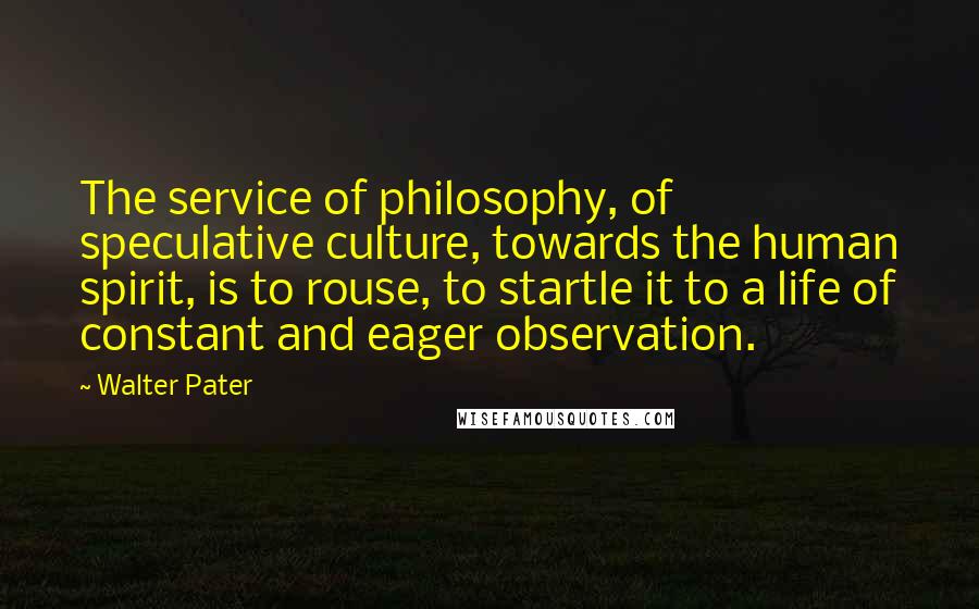 Walter Pater Quotes: The service of philosophy, of speculative culture, towards the human spirit, is to rouse, to startle it to a life of constant and eager observation.