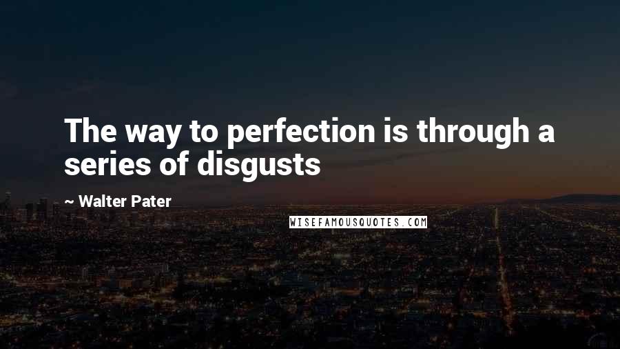 Walter Pater Quotes: The way to perfection is through a series of disgusts