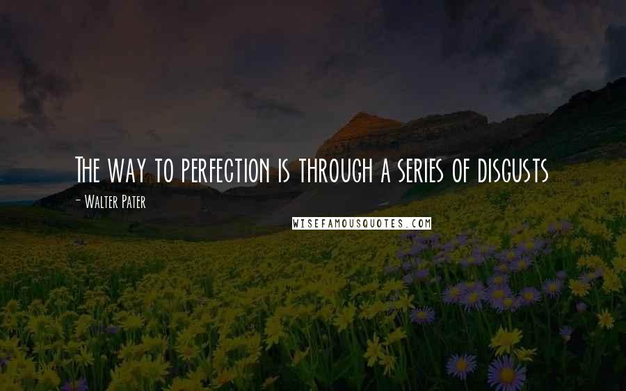 Walter Pater Quotes: The way to perfection is through a series of disgusts