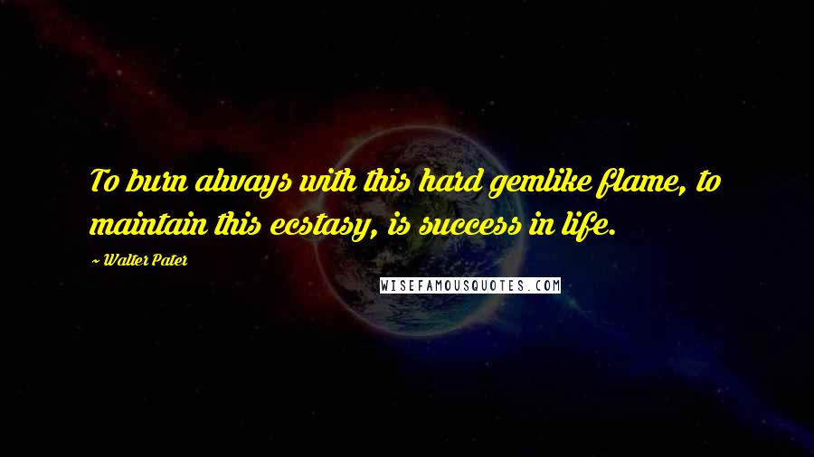 Walter Pater Quotes: To burn always with this hard gemlike flame, to maintain this ecstasy, is success in life.