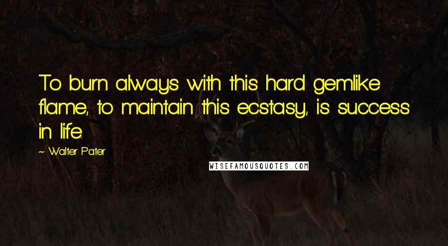 Walter Pater Quotes: To burn always with this hard gemlike flame, to maintain this ecstasy, is success in life.