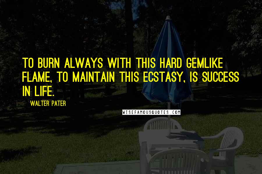 Walter Pater Quotes: To burn always with this hard gemlike flame, to maintain this ecstasy, is success in life.