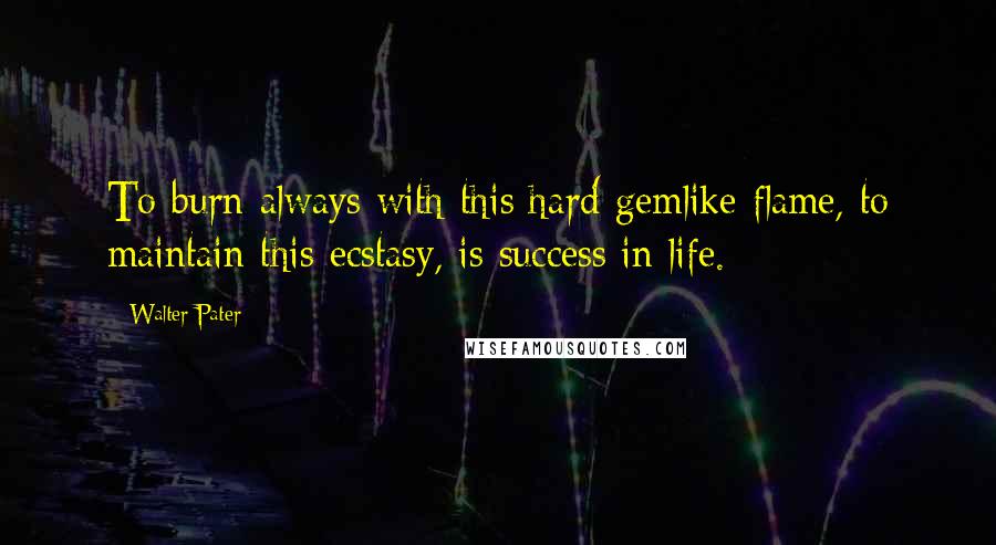 Walter Pater Quotes: To burn always with this hard gemlike flame, to maintain this ecstasy, is success in life.