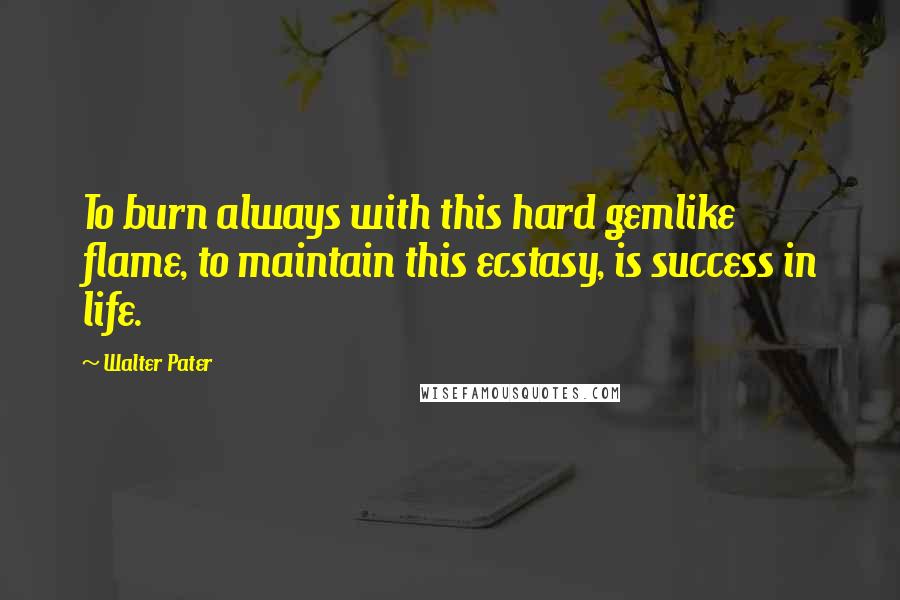 Walter Pater Quotes: To burn always with this hard gemlike flame, to maintain this ecstasy, is success in life.