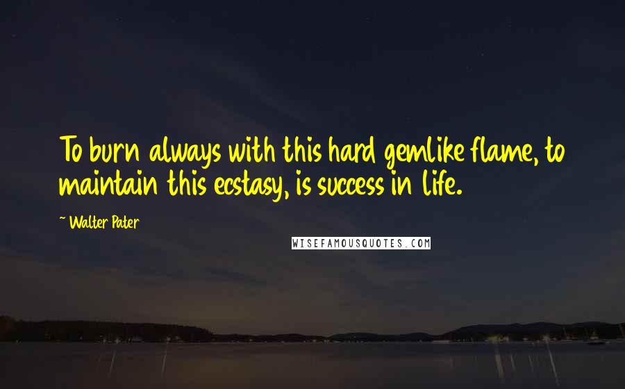 Walter Pater Quotes: To burn always with this hard gemlike flame, to maintain this ecstasy, is success in life.