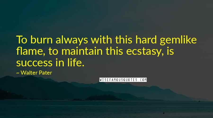 Walter Pater Quotes: To burn always with this hard gemlike flame, to maintain this ecstasy, is success in life.