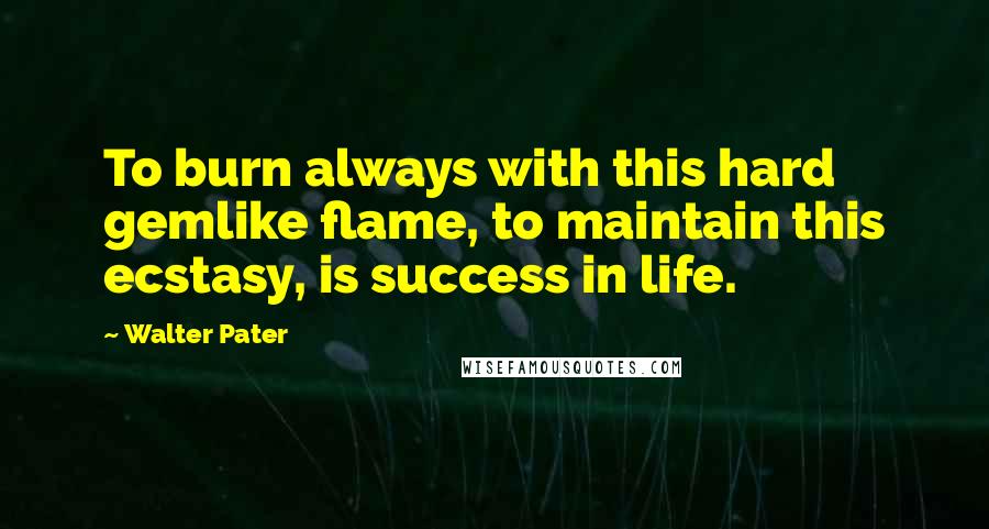 Walter Pater Quotes: To burn always with this hard gemlike flame, to maintain this ecstasy, is success in life.