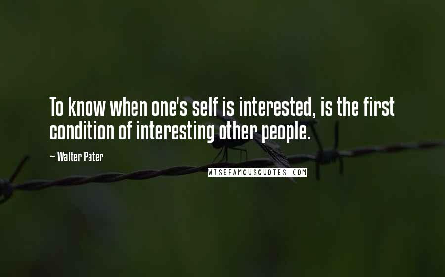 Walter Pater Quotes: To know when one's self is interested, is the first condition of interesting other people.