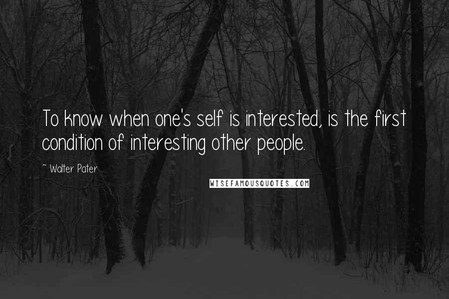 Walter Pater Quotes: To know when one's self is interested, is the first condition of interesting other people.