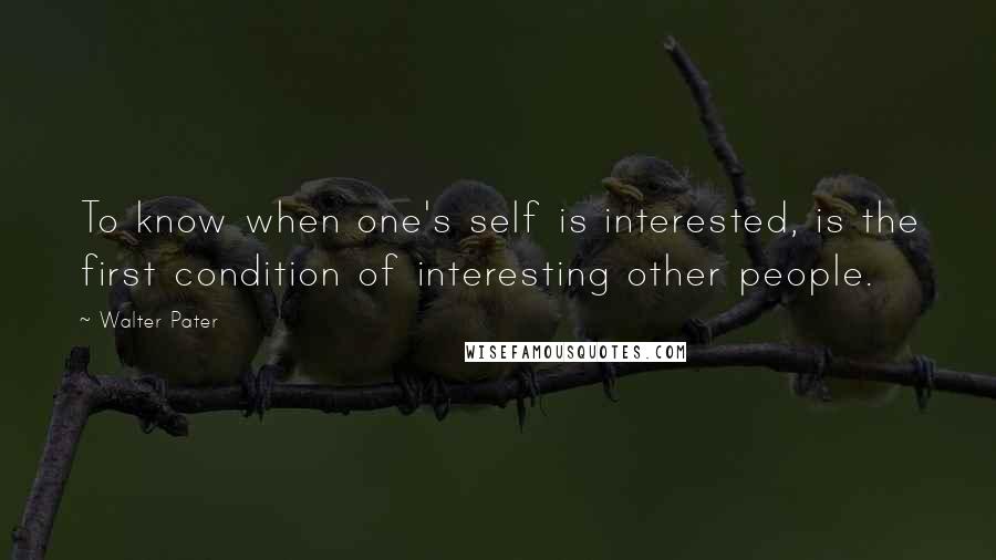 Walter Pater Quotes: To know when one's self is interested, is the first condition of interesting other people.