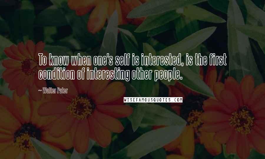 Walter Pater Quotes: To know when one's self is interested, is the first condition of interesting other people.