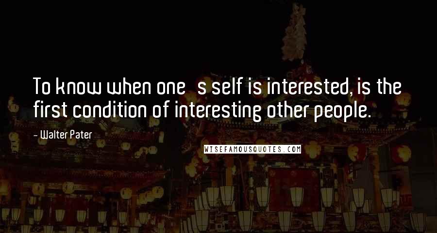 Walter Pater Quotes: To know when one's self is interested, is the first condition of interesting other people.