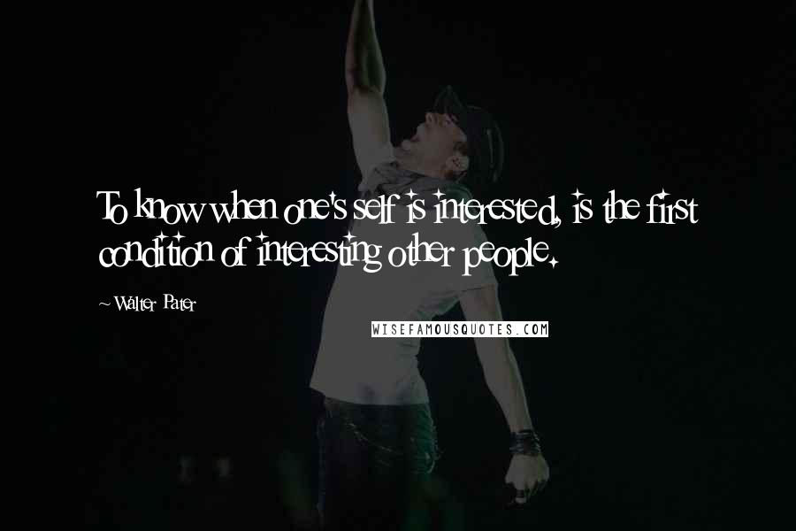Walter Pater Quotes: To know when one's self is interested, is the first condition of interesting other people.