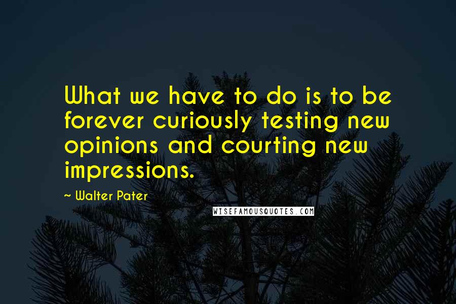 Walter Pater Quotes: What we have to do is to be forever curiously testing new opinions and courting new impressions.