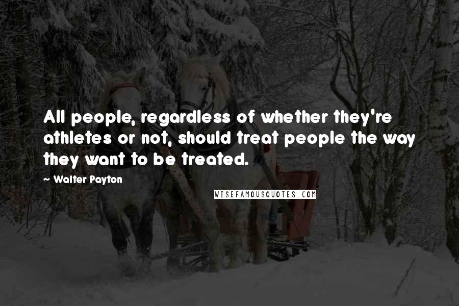 Walter Payton Quotes: All people, regardless of whether they're athletes or not, should treat people the way they want to be treated.