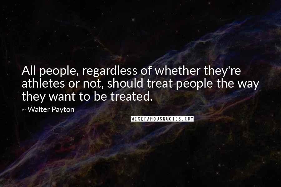 Walter Payton Quotes: All people, regardless of whether they're athletes or not, should treat people the way they want to be treated.