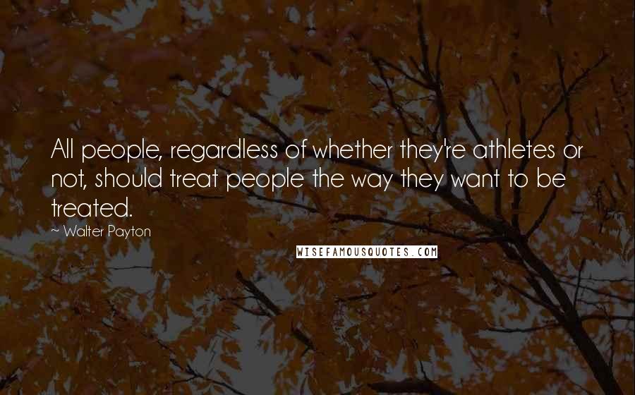 Walter Payton Quotes: All people, regardless of whether they're athletes or not, should treat people the way they want to be treated.