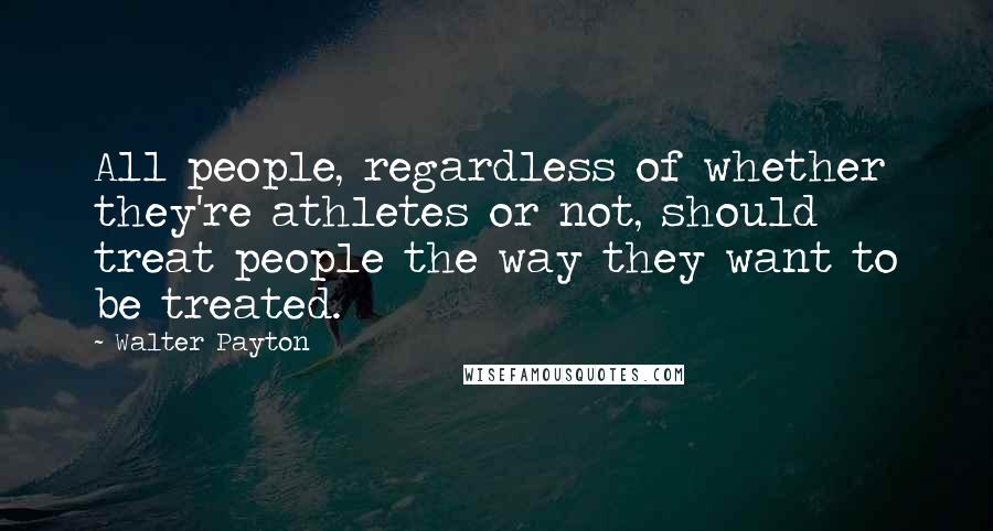 Walter Payton Quotes: All people, regardless of whether they're athletes or not, should treat people the way they want to be treated.