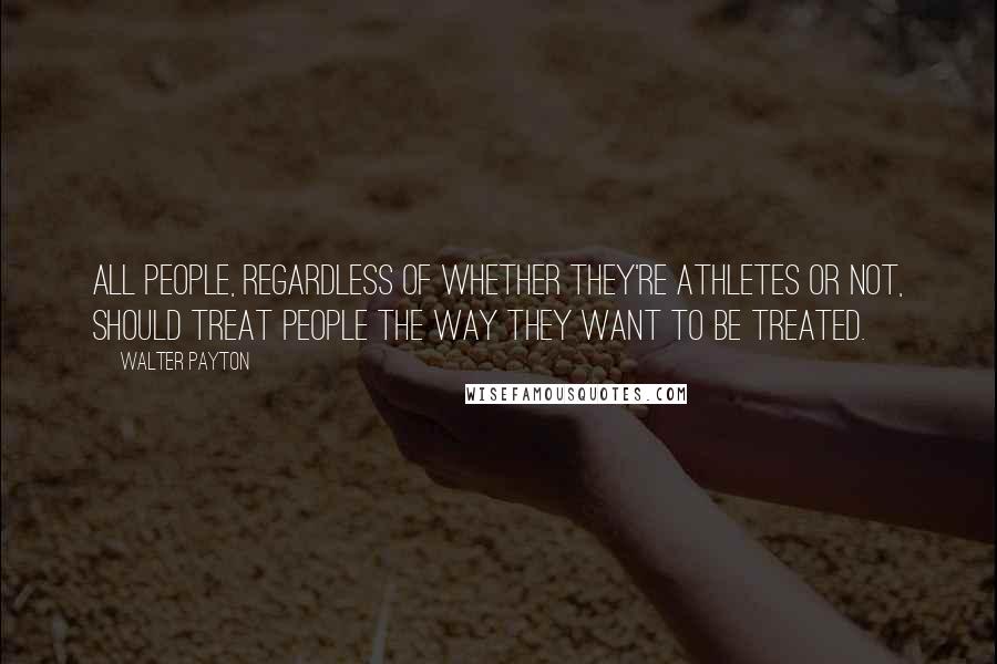 Walter Payton Quotes: All people, regardless of whether they're athletes or not, should treat people the way they want to be treated.