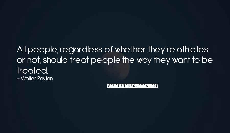 Walter Payton Quotes: All people, regardless of whether they're athletes or not, should treat people the way they want to be treated.