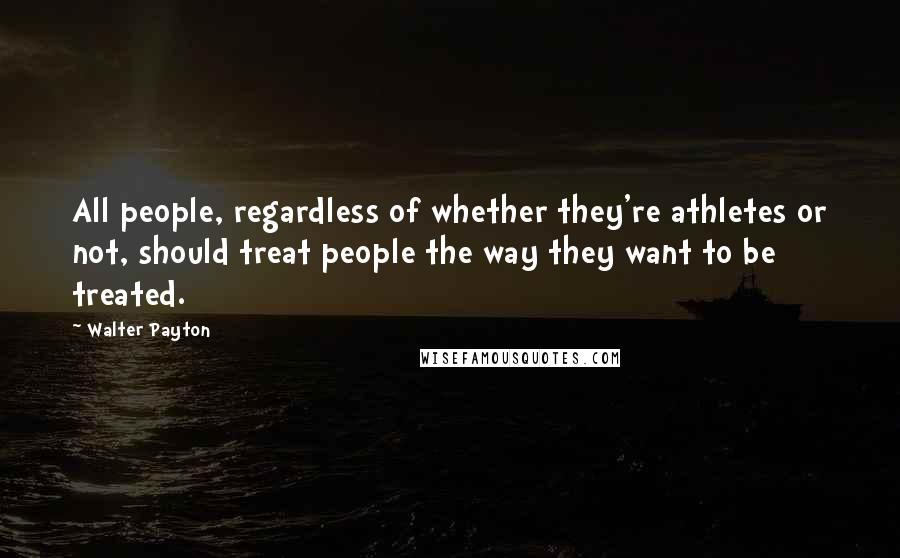 Walter Payton Quotes: All people, regardless of whether they're athletes or not, should treat people the way they want to be treated.