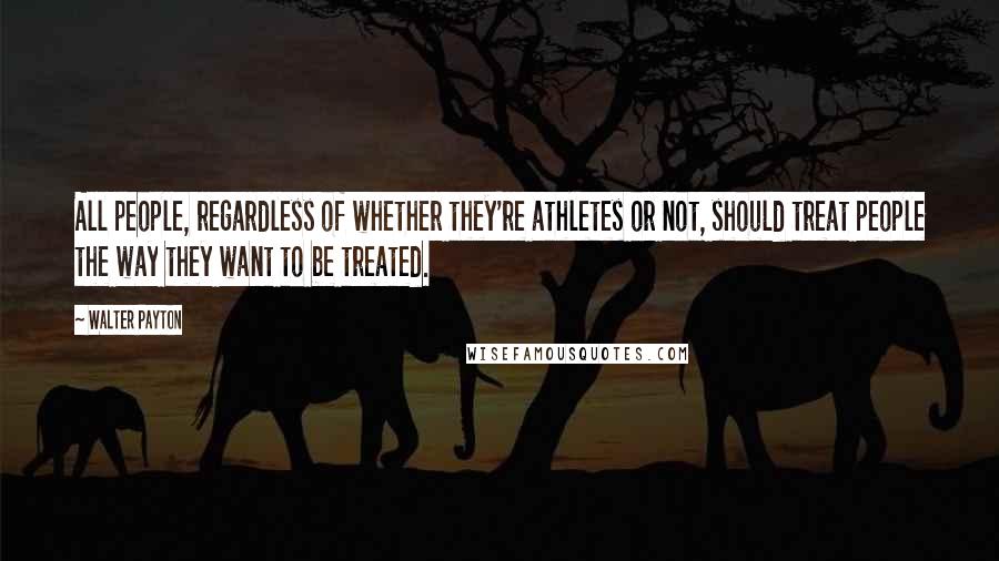 Walter Payton Quotes: All people, regardless of whether they're athletes or not, should treat people the way they want to be treated.