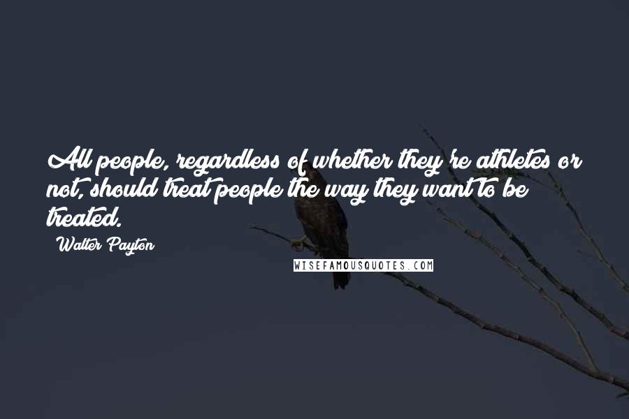 Walter Payton Quotes: All people, regardless of whether they're athletes or not, should treat people the way they want to be treated.