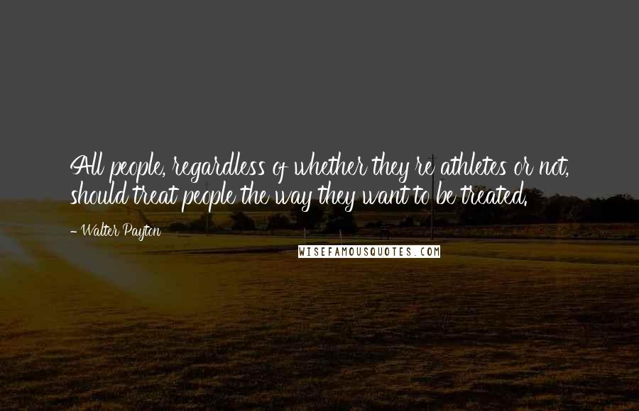 Walter Payton Quotes: All people, regardless of whether they're athletes or not, should treat people the way they want to be treated.