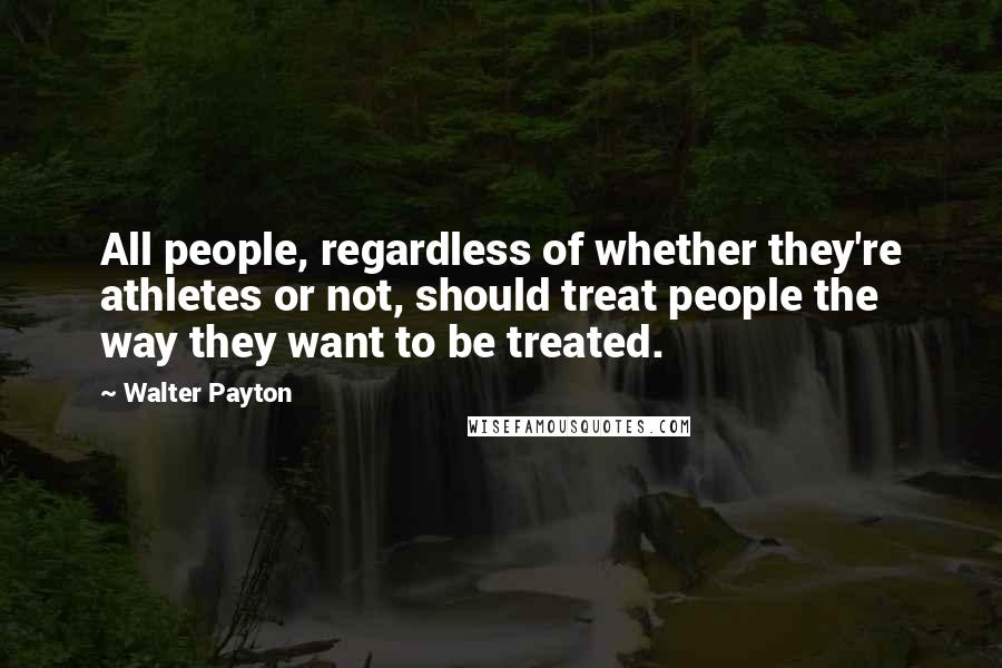 Walter Payton Quotes: All people, regardless of whether they're athletes or not, should treat people the way they want to be treated.