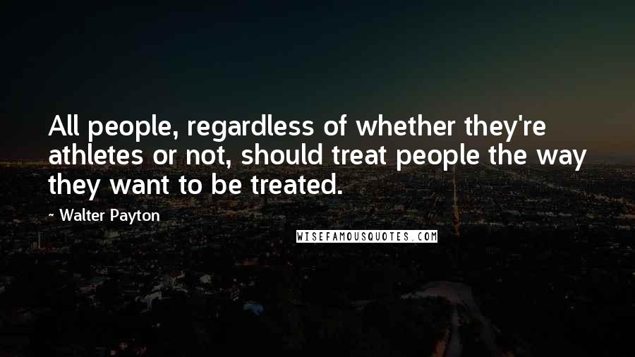 Walter Payton Quotes: All people, regardless of whether they're athletes or not, should treat people the way they want to be treated.