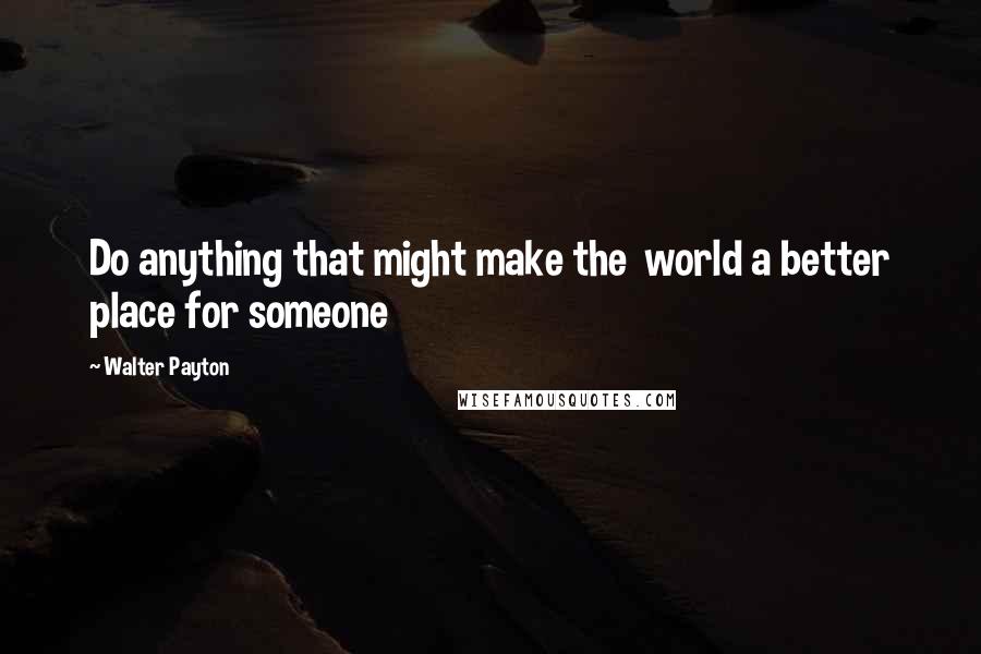 Walter Payton Quotes: Do anything that might make the  world a better place for someone